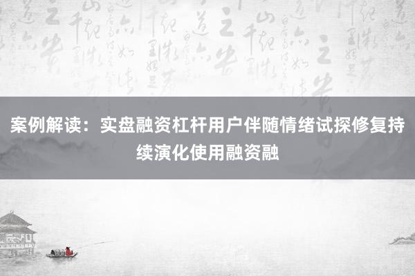 案例解读：实盘融资杠杆用户伴随情绪试探修复持续演化使用融资融