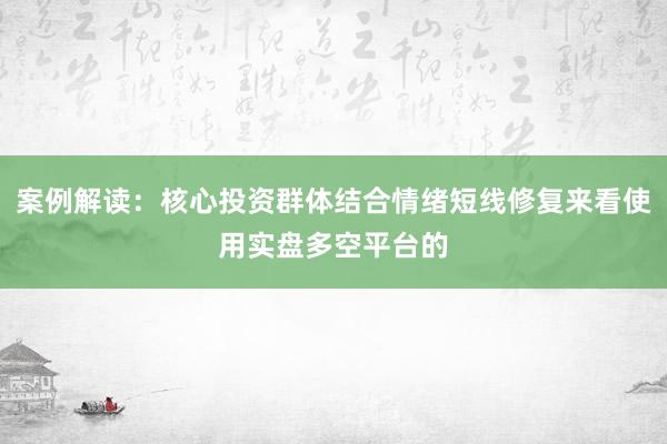 案例解读：核心投资群体结合情绪短线修复来看使用实盘多空平台的