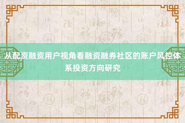 从配资融资用户视角看融资融券社区的账户风控体系投资方向研究