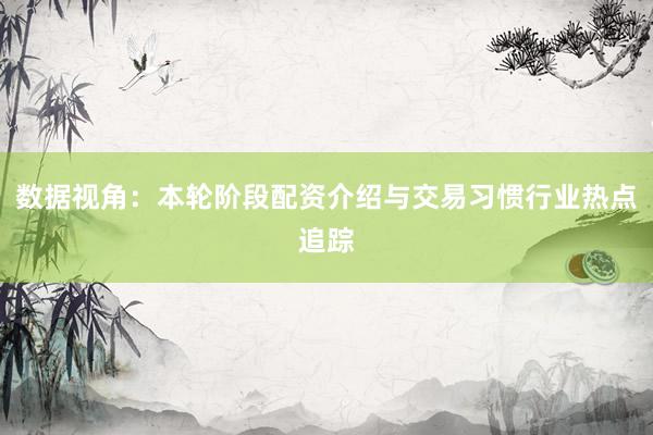 数据视角：本轮阶段配资介绍与交易习惯行业热点追踪