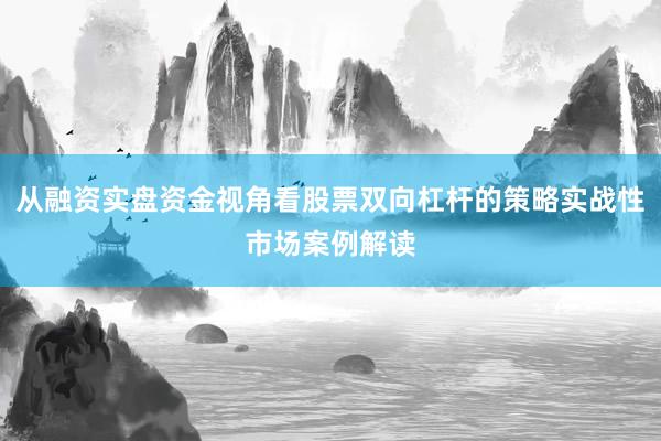 从融资实盘资金视角看股票双向杠杆的策略实战性市场案例解读