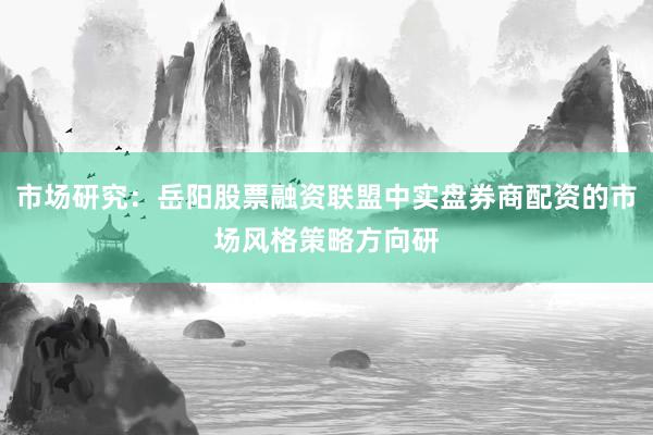 市场研究：岳阳股票融资联盟中实盘券商配资的市场风格策略方向研