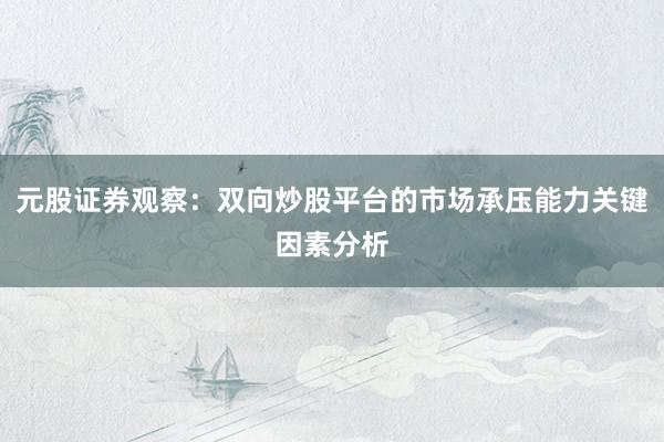 元股证券观察：双向炒股平台的市场承压能力关键因素分析