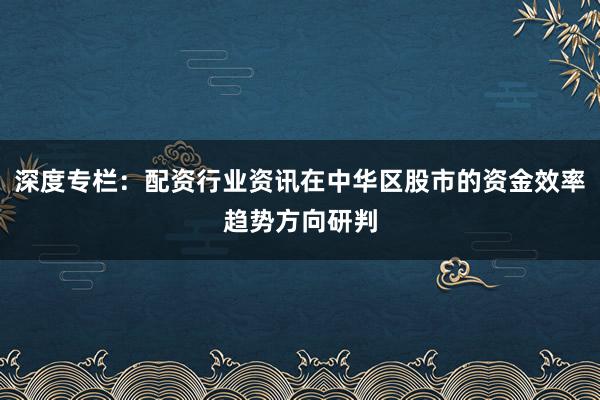 深度专栏：配资行业资讯在中华区股市的资金效率趋势方向研判