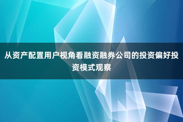从资产配置用户视角看融资融券公司的投资偏好投资模式观察
