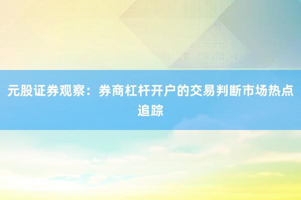 元股证券观察：券商杠杆开户的交易判断市场热点追踪