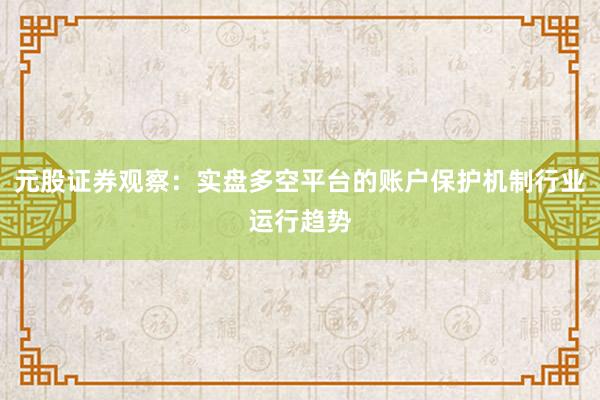 元股证券观察：实盘多空平台的账户保护机制行业运行趋势