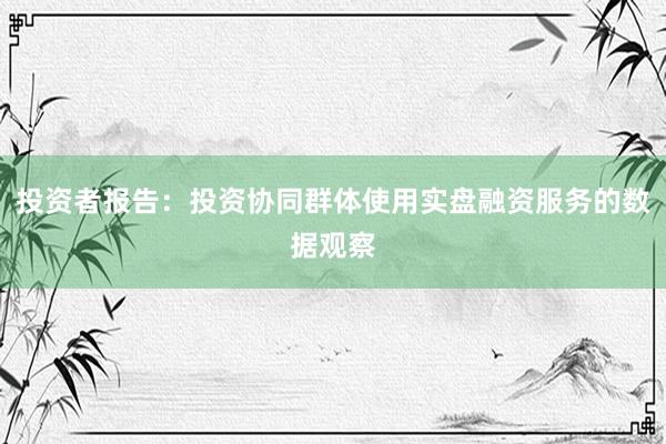 投资者报告：投资协同群体使用实盘融资服务的数据观察