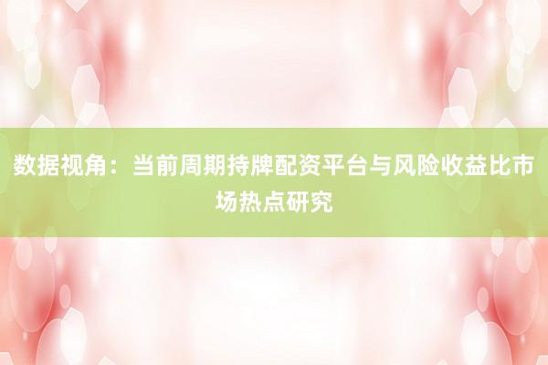 数据视角：当前周期持牌配资平台与风险收益比市场热点研究