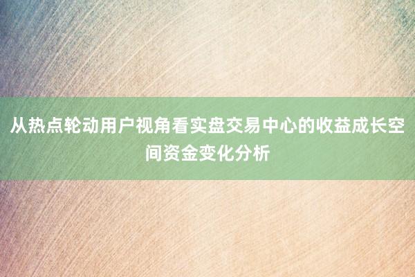 从热点轮动用户视角看实盘交易中心的收益成长空间资金变化分析