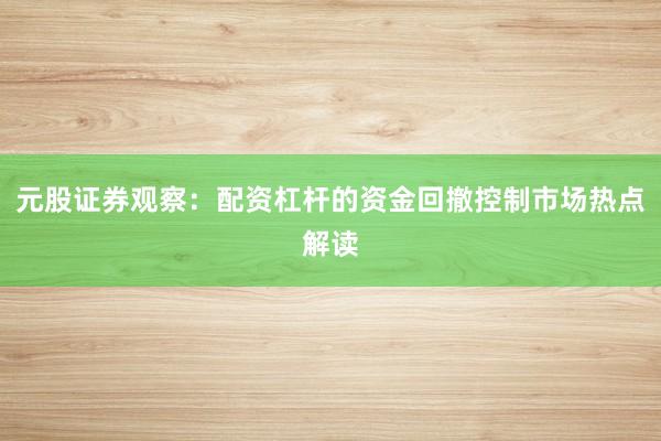 元股证券观察：配资杠杆的资金回撤控制市场热点解读