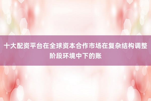 十大配资平台在全球资本合作市场在复杂结构调整阶段环境中下的账