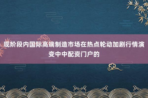 现阶段内国际高端制造市场在热点轮动加剧行情演变中中配资门户的