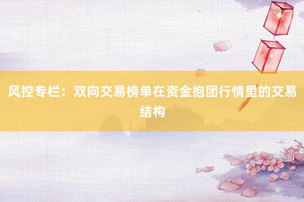 风控专栏：双向交易榜单在资金抱团行情里的交易结构
