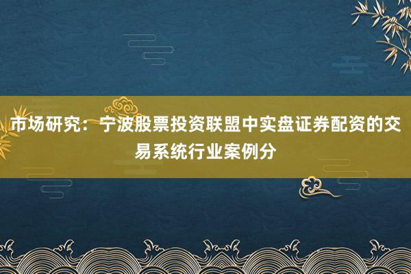 市场研究：宁波股票投资联盟中实盘证券配资的交易系统行业案例分