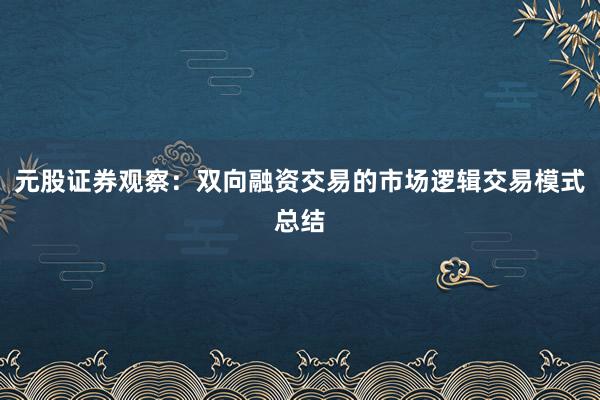 元股证券观察：双向融资交易的市场逻辑交易模式总结
