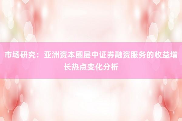 市场研究：亚洲资本圈层中证券融资服务的收益增长热点变化分析
