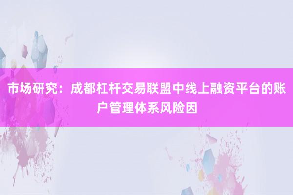 市场研究：成都杠杆交易联盟中线上融资平台的账户管理体系风险因