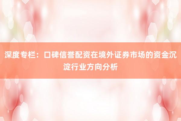 深度专栏：口碑信誉配资在境外证券市场的资金沉淀行业方向分析