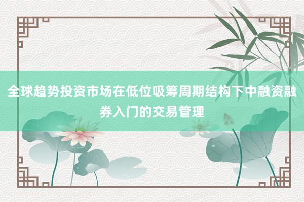 全球趋势投资市场在低位吸筹周期结构下中融资融券入门的交易管理