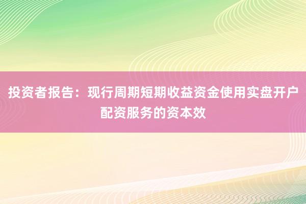 投资者报告：现行周期短期收益资金使用实盘开户配资服务的资本效