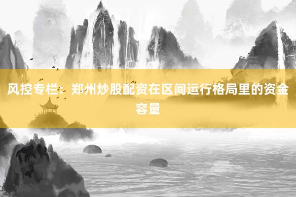 风控专栏：郑州炒股配资在区间运行格局里的资金容量