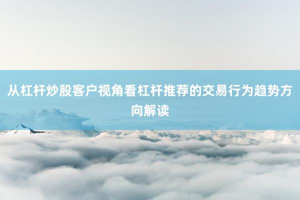 从杠杆炒股客户视角看杠杆推荐的交易行为趋势方向解读