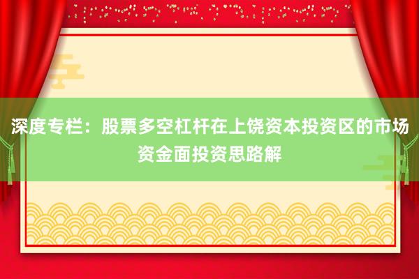深度专栏：股票多空杠杆在上饶资本投资区的市场资金面投资思路解
