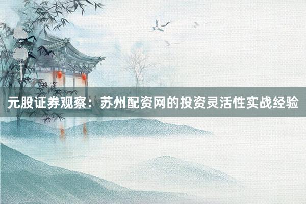 元股证券观察：苏州配资网的投资灵活性实战经验