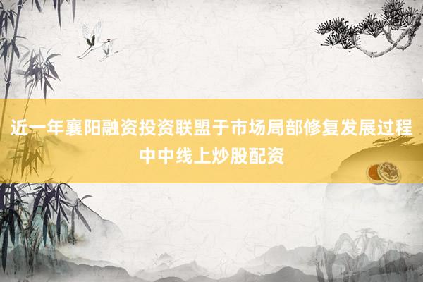 近一年襄阳融资投资联盟于市场局部修复发展过程中中线上炒股配资