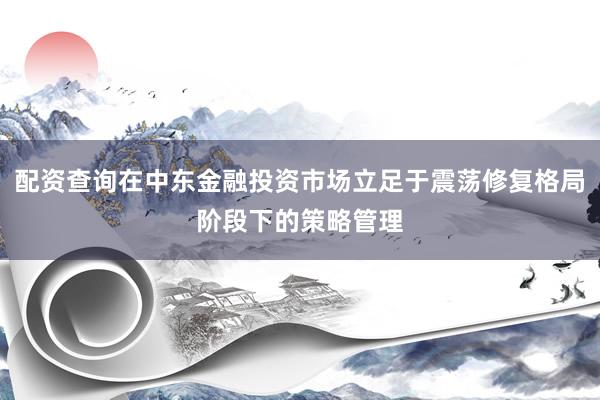 配资查询在中东金融投资市场立足于震荡修复格局阶段下的策略管理