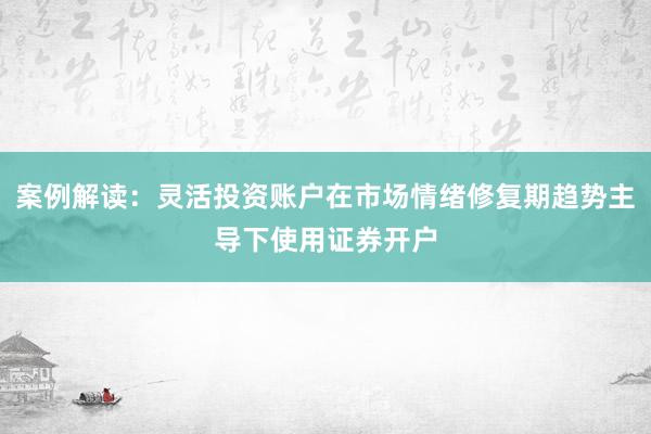 案例解读：灵活投资账户在市场情绪修复期趋势主导下使用证券开户