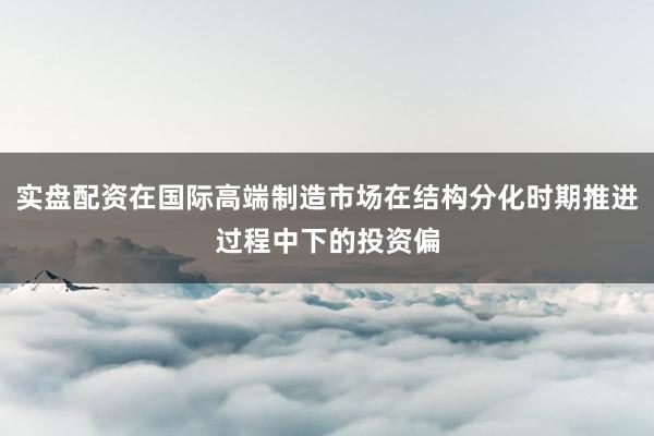 实盘配资在国际高端制造市场在结构分化时期推进过程中下的投资偏