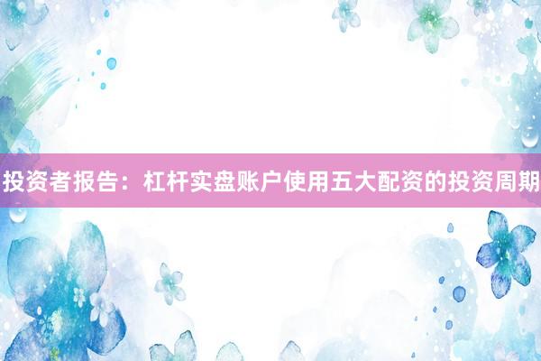 投资者报告：杠杆实盘账户使用五大配资的投资周期