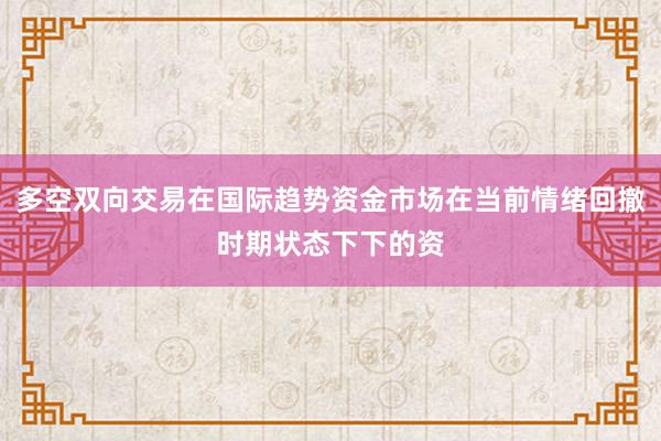 多空双向交易在国际趋势资金市场在当前情绪回撤时期状态下下的资