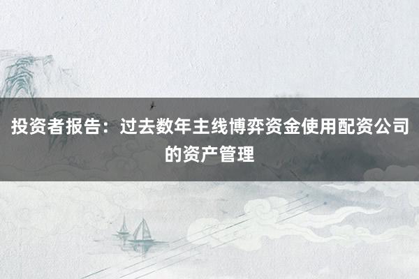 投资者报告：过去数年主线博弈资金使用配资公司的资产管理