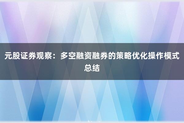 元股证券观察：多空融资融券的策略优化操作模式总结