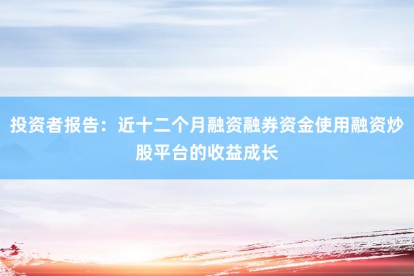 投资者报告：近十二个月融资融券资金使用融资炒股平台的收益成长