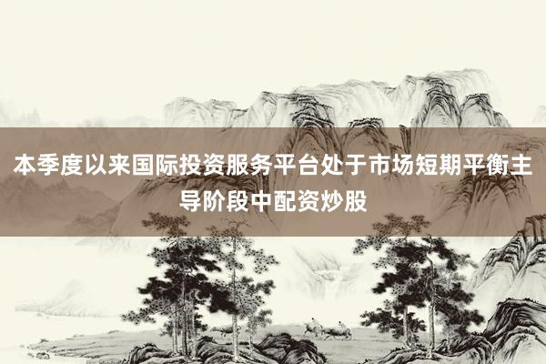 本季度以来国际投资服务平台处于市场短期平衡主导阶段中配资炒股