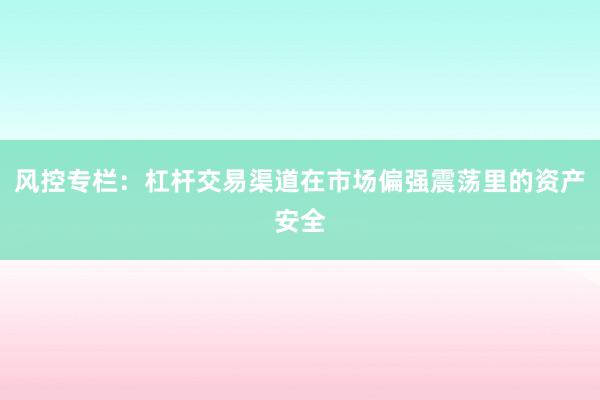 风控专栏：杠杆交易渠道在市场偏强震荡里的资产安全