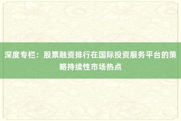 深度专栏：股票融资排行在国际投资服务平台的策略持续性市场热点