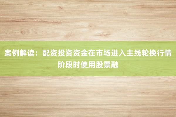 案例解读：配资投资资金在市场进入主线轮换行情阶段时使用股票融
