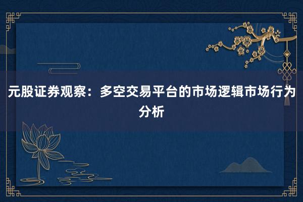 元股证券观察：多空交易平台的市场逻辑市场行为分析