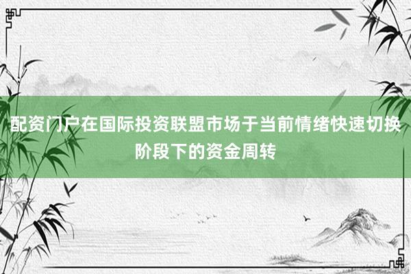 配资门户在国际投资联盟市场于当前情绪快速切换阶段下的资金周转