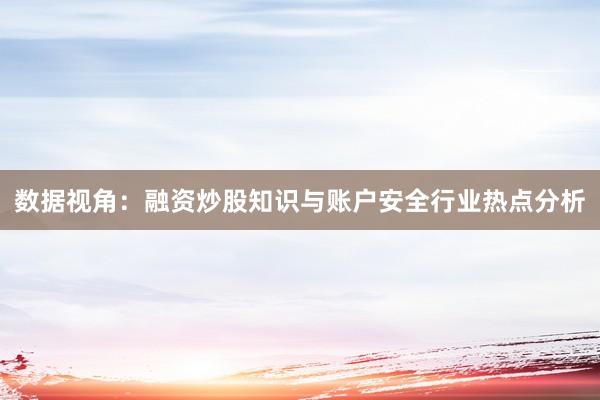 数据视角：融资炒股知识与账户安全行业热点分析