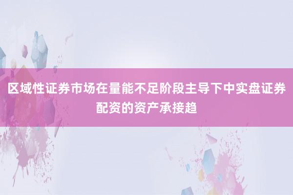 区域性证券市场在量能不足阶段主导下中实盘证券配资的资产承接趋