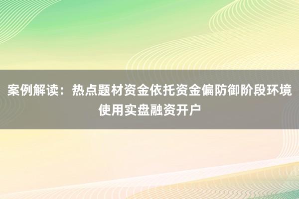 案例解读：热点题材资金依托资金偏防御阶段环境使用实盘融资开户