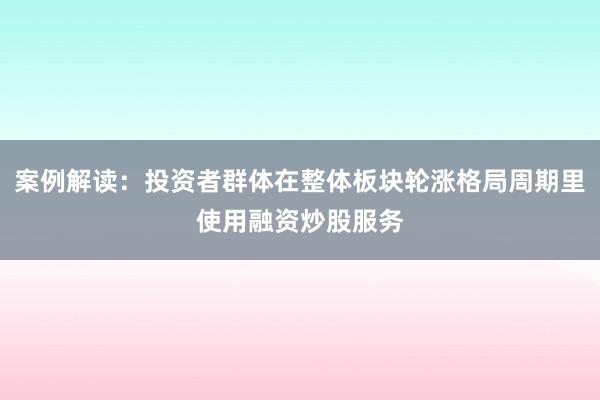 案例解读：投资者群体在整体板块轮涨格局周期里使用融资炒股服务