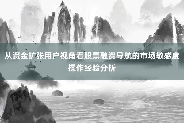 从资金扩张用户视角看股票融资导航的市场敏感度操作经验分析