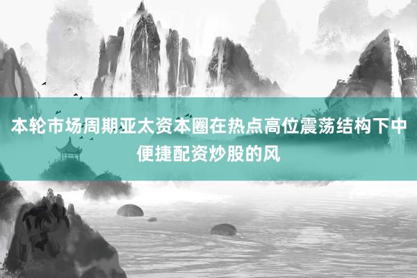 本轮市场周期亚太资本圈在热点高位震荡结构下中便捷配资炒股的风
